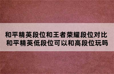 和平精英段位和王者荣耀段位对比 和平精英低段位可以和高段位玩吗